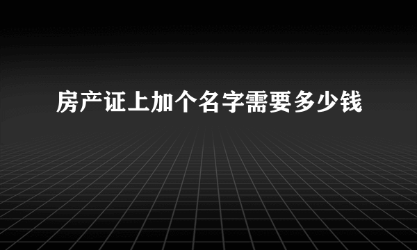 房产证上加个名字需要多少钱