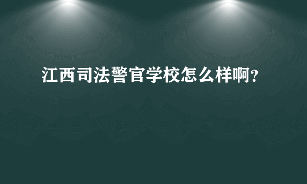 江西司法警官学校怎么样啊？