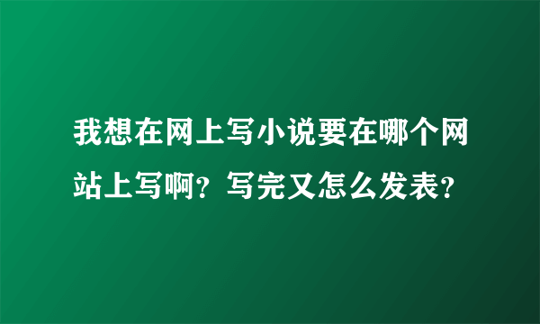 我想在网上写小说要在哪个网站上写啊？写完又怎么发表？