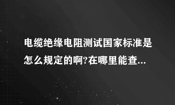 电缆绝缘电阻测试国家标准是怎么规定的啊?在哪里能查到，有知道的朋友帮个忙，谢谢！