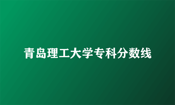 青岛理工大学专科分数线