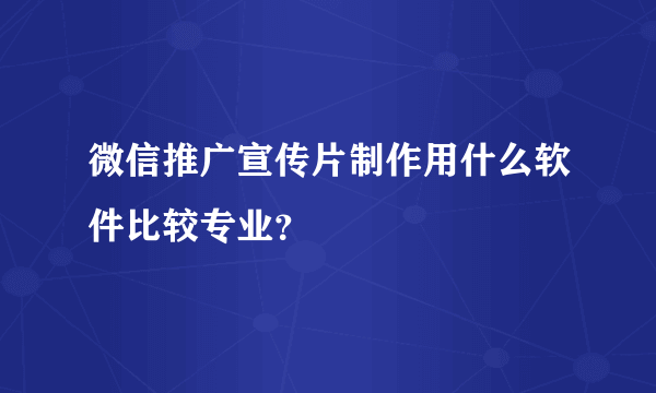 微信推广宣传片制作用什么软件比较专业？