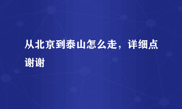 从北京到泰山怎么走，详细点谢谢