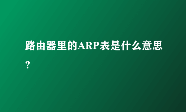 路由器里的ARP表是什么意思？