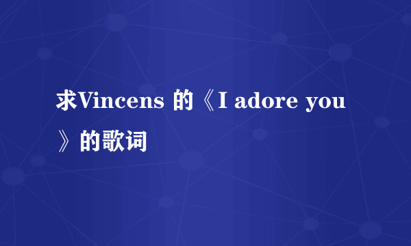 求Vincens 的《I adore you 》的歌词