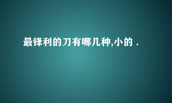 最锋利的刀有哪几种,小的 .