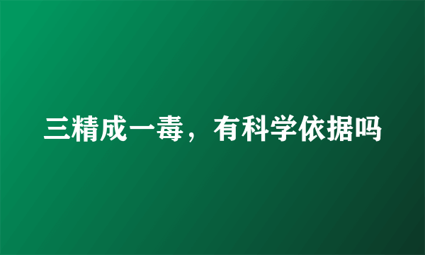 三精成一毒，有科学依据吗