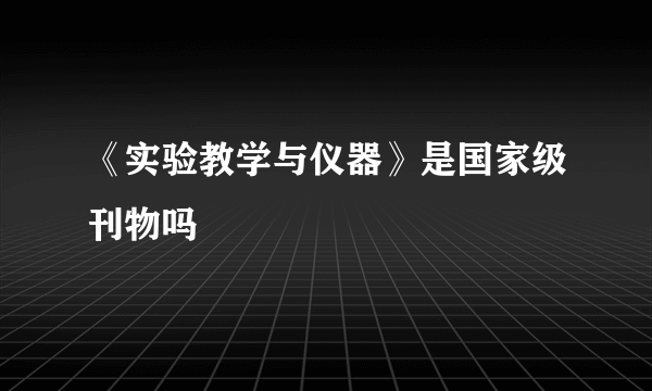 《实验教学与仪器》是国家级刊物吗