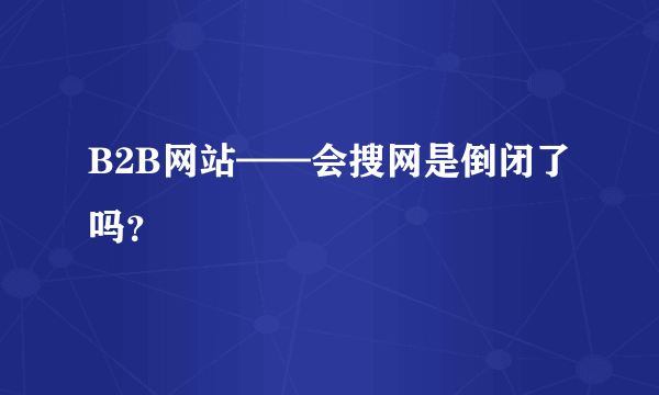 B2B网站——会搜网是倒闭了吗？