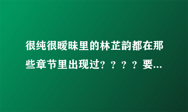 很纯很暧昧里的林芷韵都在那些章节里出现过？？？？要章节名.....