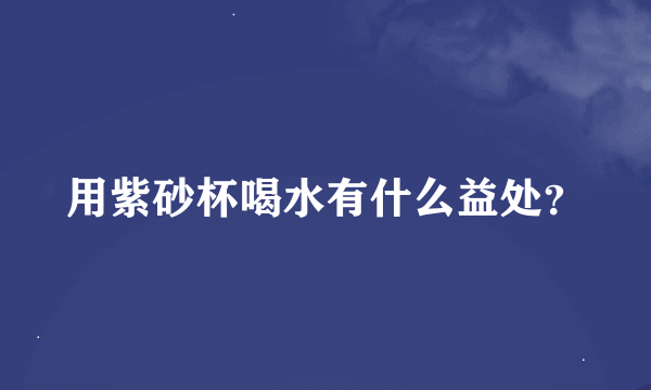 用紫砂杯喝水有什么益处？