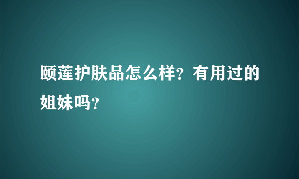 颐莲护肤品怎么样？有用过的姐妹吗？