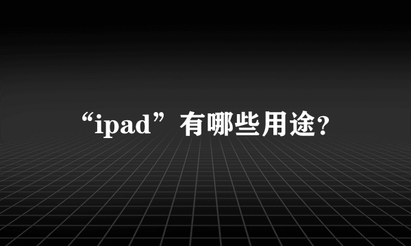 “ipad”有哪些用途？