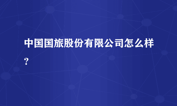 中国国旅股份有限公司怎么样？