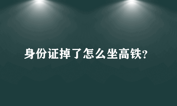 身份证掉了怎么坐高铁？