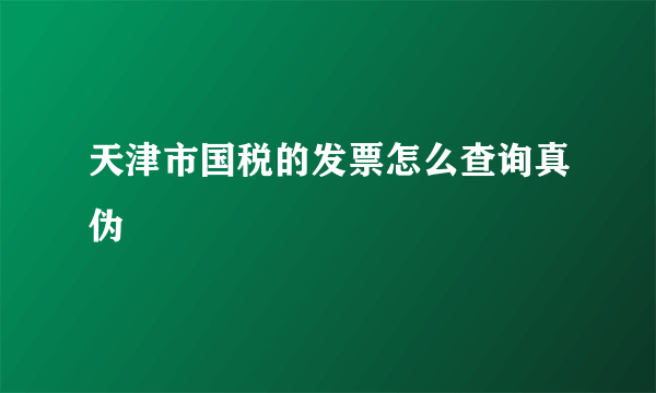 天津市国税的发票怎么查询真伪