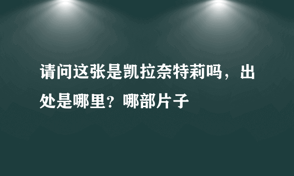 请问这张是凯拉奈特莉吗，出处是哪里？哪部片子