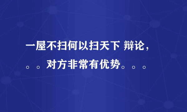 一屋不扫何以扫天下 辩论，。。对方非常有优势。。。