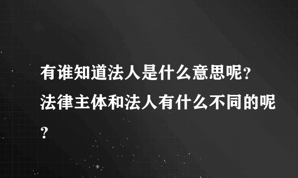 有谁知道法人是什么意思呢？法律主体和法人有什么不同的呢？