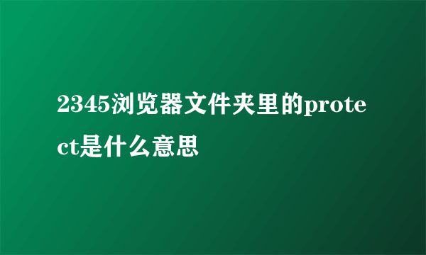 2345浏览器文件夹里的protect是什么意思