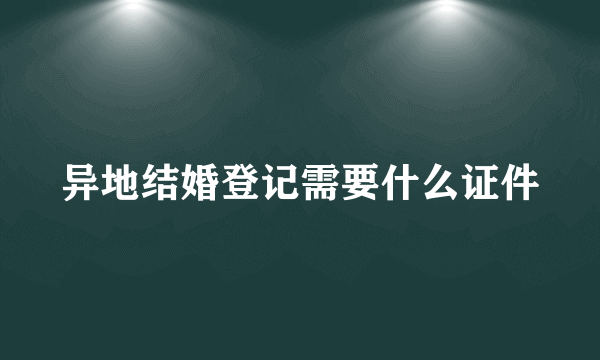 异地结婚登记需要什么证件