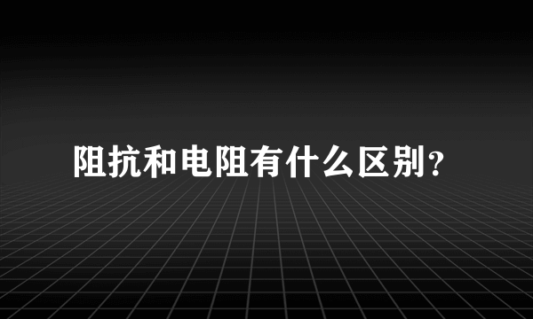 阻抗和电阻有什么区别？