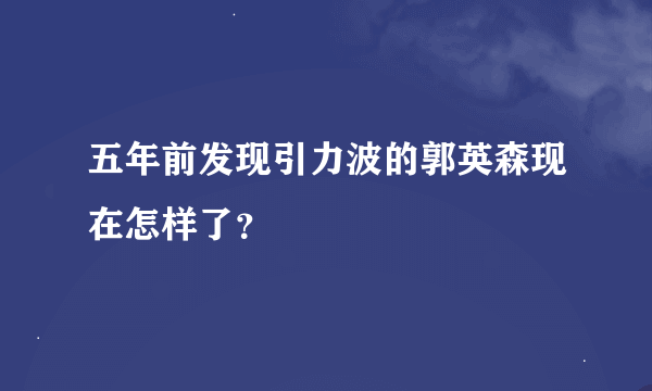 五年前发现引力波的郭英森现在怎样了？