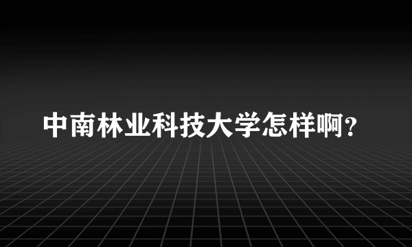 中南林业科技大学怎样啊？