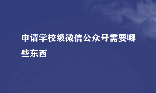 申请学校级微信公众号需要哪些东西