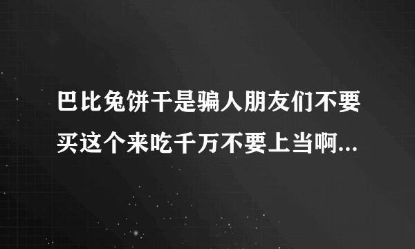 巴比兔饼干是骗人朋友们不要买这个来吃千万不要上当啊。我为了朋友们的安全。不要买巴比兔减肥饼干。不要