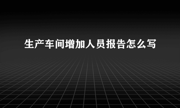 生产车间增加人员报告怎么写