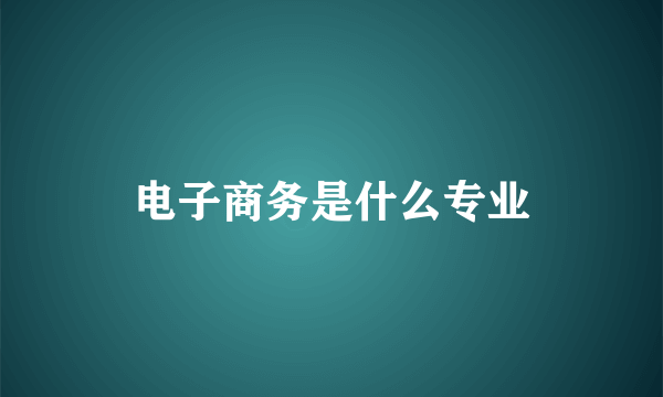 电子商务是什么专业