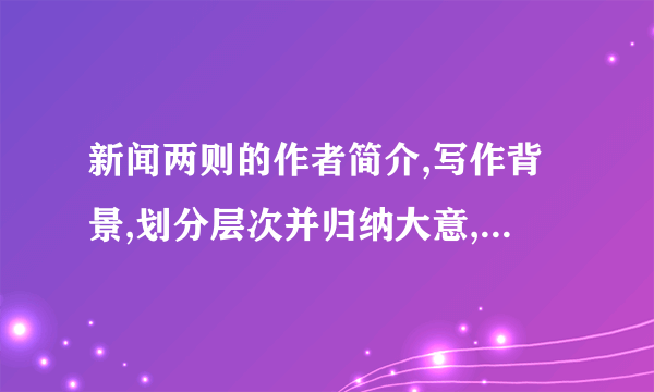 新闻两则的作者简介,写作背景,划分层次并归纳大意,归纳中心,急