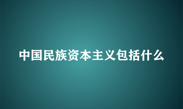 中国民族资本主义包括什么