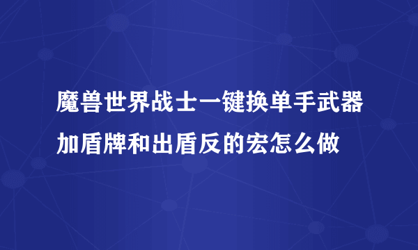 魔兽世界战士一键换单手武器加盾牌和出盾反的宏怎么做