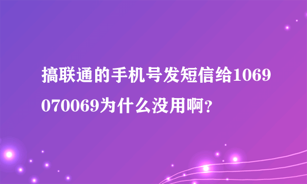 搞联通的手机号发短信给1069070069为什么没用啊？