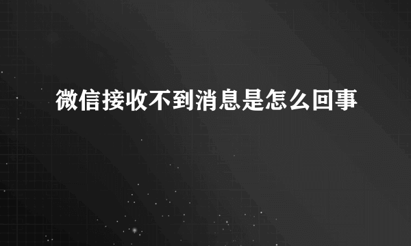 微信接收不到消息是怎么回事