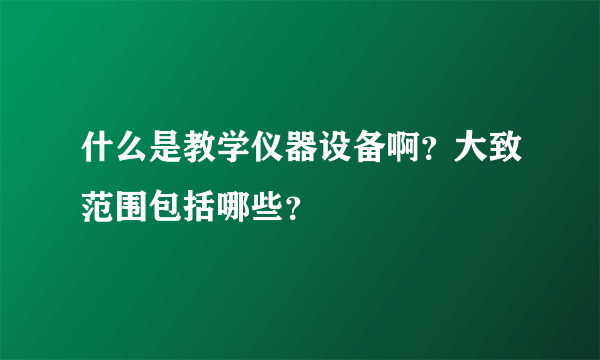 什么是教学仪器设备啊？大致范围包括哪些？