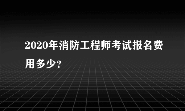 2020年消防工程师考试报名费用多少？