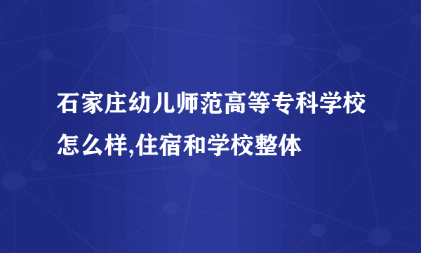 石家庄幼儿师范高等专科学校怎么样,住宿和学校整体