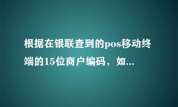 根据在银联查到的pos移动终端的15位商户编码，如何查到商户具体信息？包括商户名称，姓名等等。谢谢好心