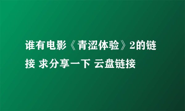 谁有电影《青涩体验》2的链接 求分享一下 云盘链接