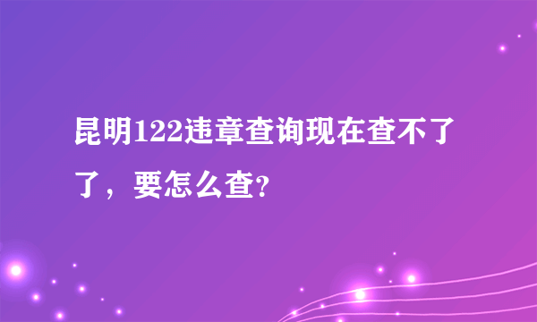 昆明122违章查询现在查不了了，要怎么查？