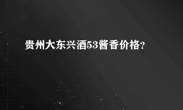 贵州大东兴酒53酱香价格？