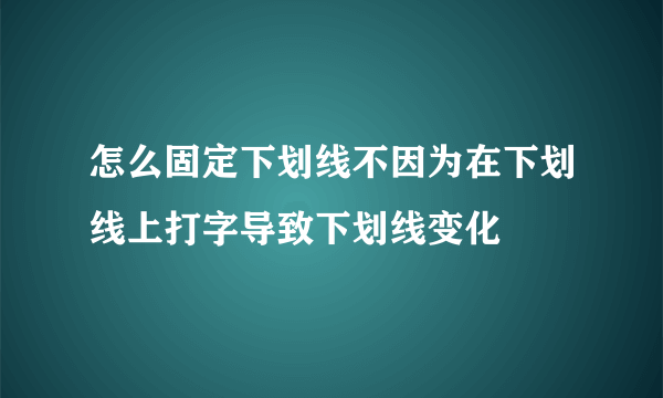 怎么固定下划线不因为在下划线上打字导致下划线变化