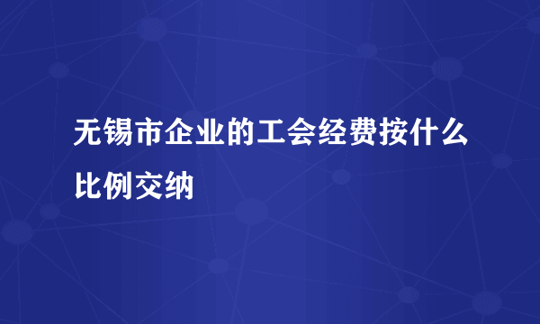 无锡市企业的工会经费按什么比例交纳