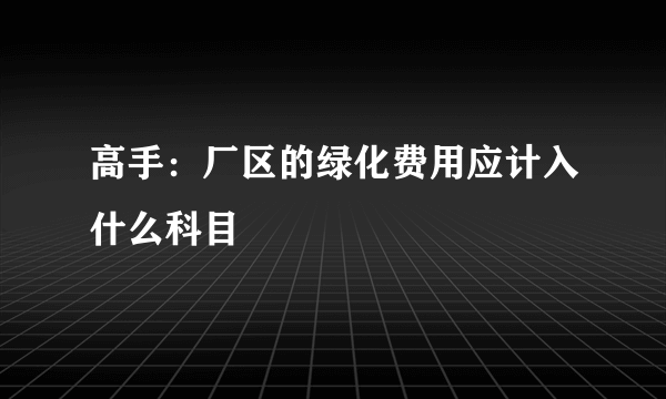 高手：厂区的绿化费用应计入什么科目