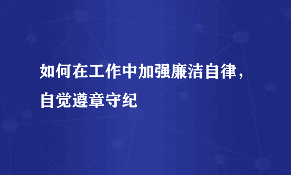 如何在工作中加强廉洁自律，自觉遵章守纪