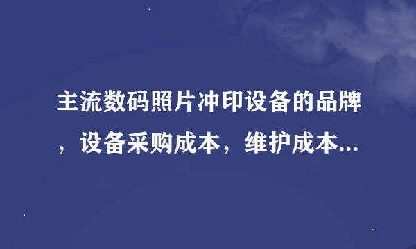 主流数码照片冲印设备的品牌，设备采购成本，维护成本及打印成本？