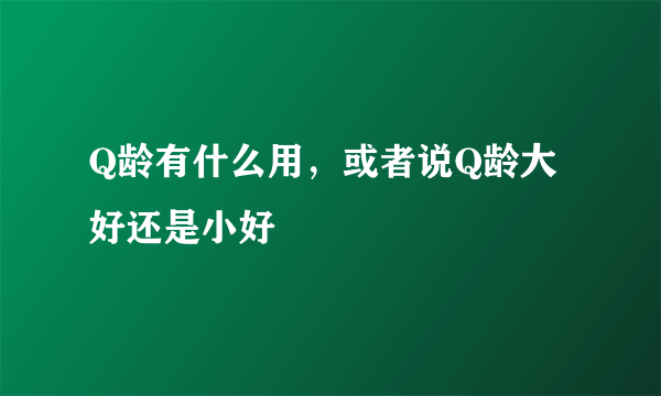 Q龄有什么用，或者说Q龄大好还是小好